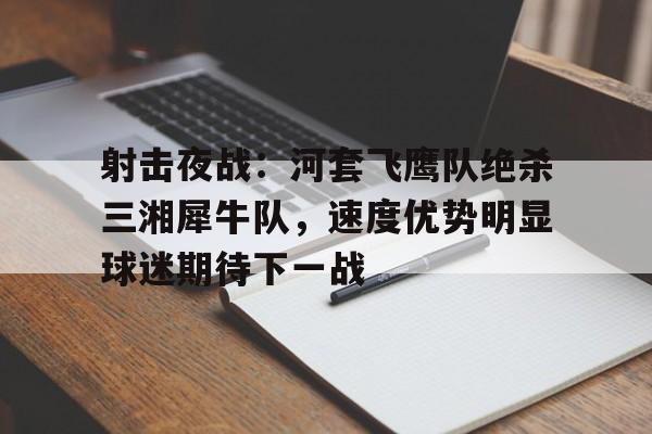 射击夜战：河套飞鹰队绝杀三湘犀牛队，速度优势明显球迷期待下一战的简单介绍星空体育在线入口