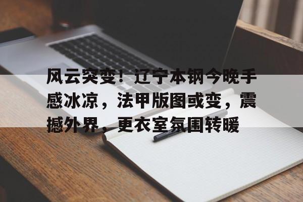 风云突变!辽宁本钢今晚手感冰凉,法甲版图或变,震撼外界,更衣室氛围转暖的简单介绍 风云突变!辽宁本钢今晚手感冰凉,法甲版图或变,震撼外界,更衣室氛围转暖的简单介绍