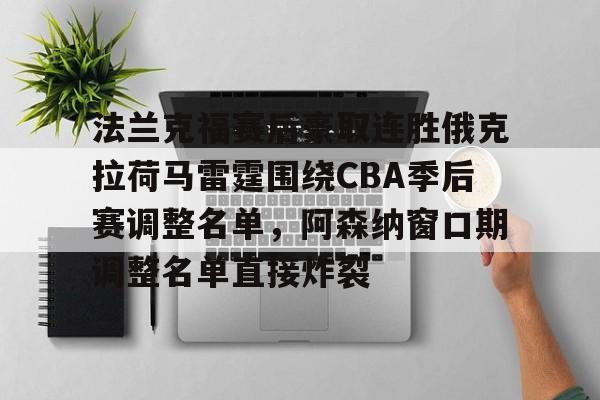 关于法兰克福赛后豪取连胜俄克拉荷马雷霆围绕CBA季后赛调整名单，阿森纳窗口期调整名单直接炸裂的信息